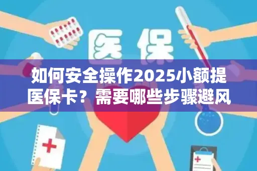 如何安全操作2025小额提医保卡？需要哪些步骤避风险？